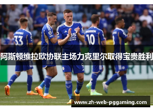 阿斯顿维拉欧协联主场力克里尔取得宝贵胜利 阿斯顿维拉欧协联主场力克里尔取得宝贵胜利