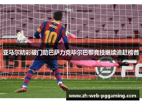 亚马尔精彩破门助巴萨力克毕尔巴鄂竞技继续追赶榜首