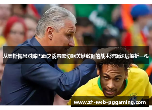 从奥斯梅恩对阵巴西之战看欧协联关键数据的战术逻辑深层解析一役