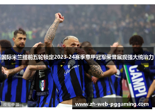 国际米兰提前五轮锁定2023-24赛季意甲冠军荣誉展现强大统治力