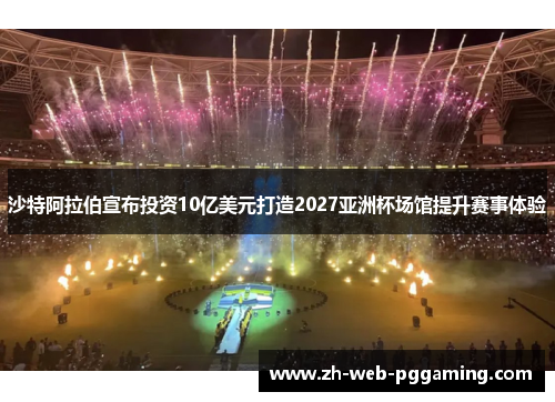 沙特阿拉伯宣布投资10亿美元打造2027亚洲杯场馆提升赛事体验 沙特阿拉伯宣布投资10亿美元打造2027亚洲杯场馆提升赛事体验