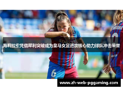 海莉拉索凭借犀利突破成为皇马女足进攻核心助力球队冲击荣誉 海莉拉索凭借犀利突破成为皇马女足进攻核心助力球队冲击荣誉