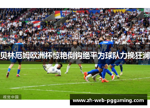 贝林厄姆欧洲杯惊艳倒钩绝平为球队力挽狂澜 贝林厄姆欧洲杯惊艳倒钩绝平为球队力挽狂澜