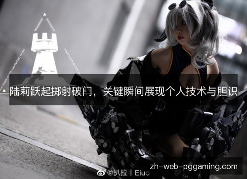陆莉跃起掷射破门，关键瞬间展现个人技术与胆识