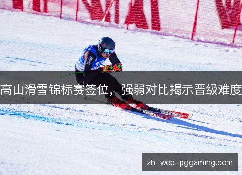高山滑雪锦标赛签位,强弱对比揭示晋级难度 高山滑雪锦标赛签位,强弱对比揭示晋级难度